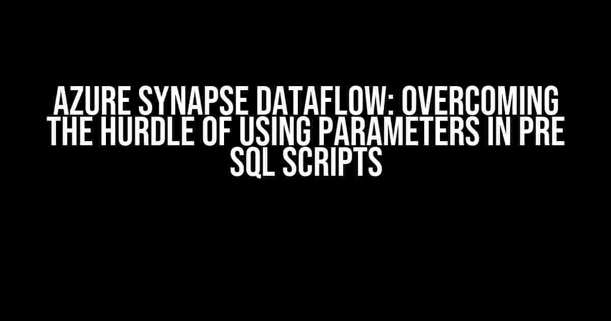 Azure Synapse Dataflow: Overcoming the Hurdle of Using Parameters in Pre SQL Scripts