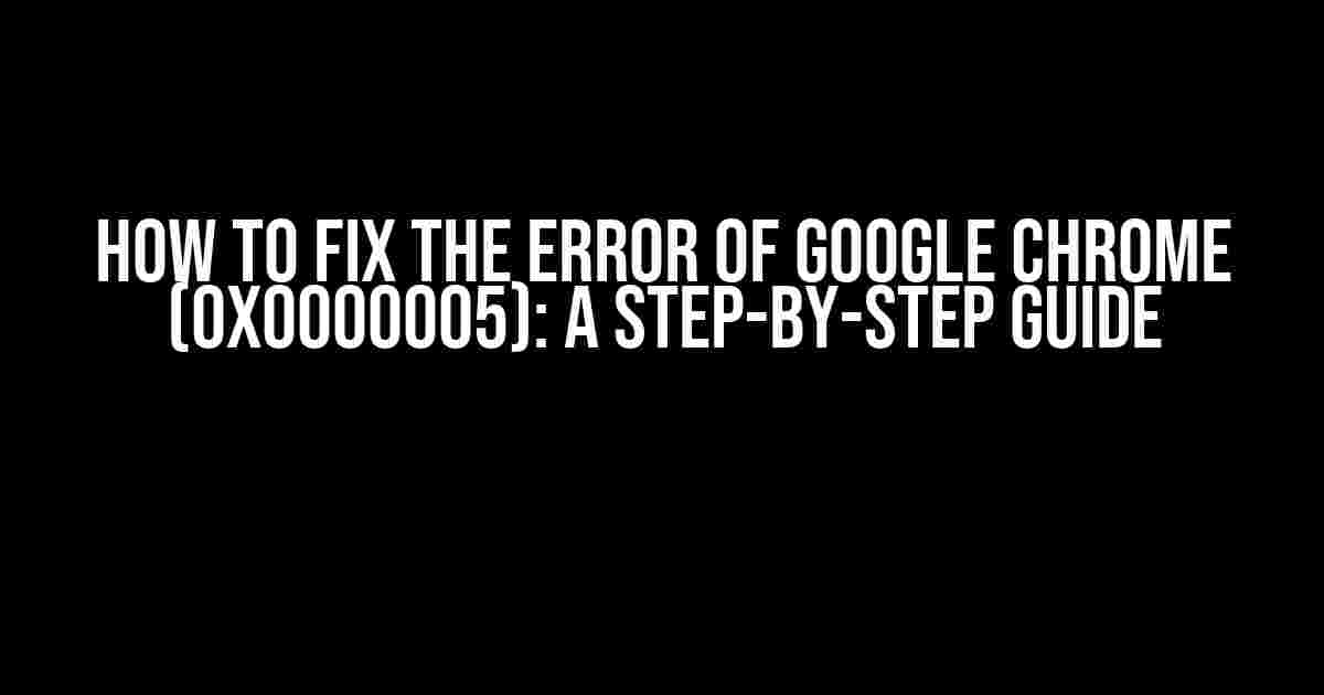 How to Fix the Error of Google Chrome (0x0000005): A Step-by-Step Guide